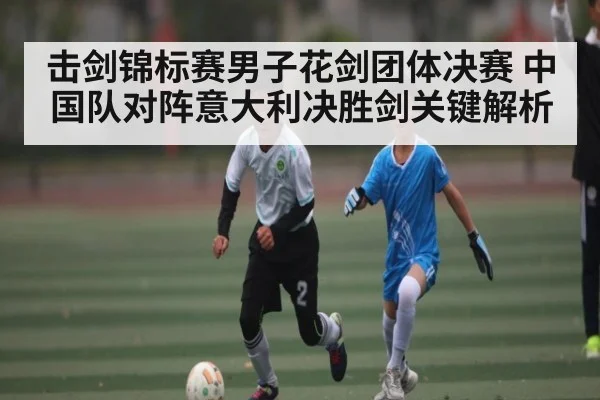击剑锦标赛男子花剑团体决赛 中国队对阵意大利决胜剑关键解析