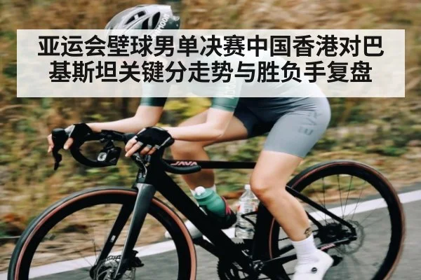 亚运会壁球男单决赛中国香港对巴基斯坦关键分走势与胜负手复盘