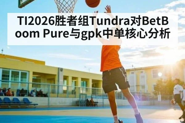 TI2026胜者组Tundra对BetBoom Pure与gpk中单核心分析