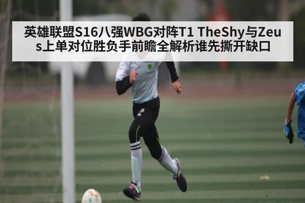 英雄联盟S16八强WBG对阵T1 TheShy与Zeus上单对位胜负手前瞻全解析谁先撕开缺口
