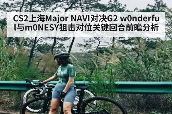 CS2上海Major NAVI对决G2 w0nderful与m0NESY狙击对位关键回合前瞻分析