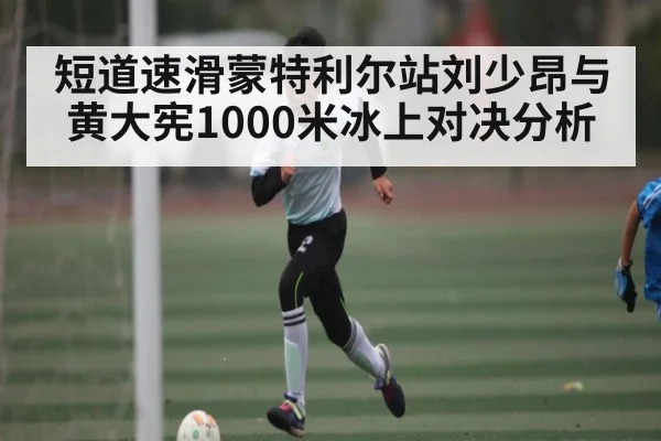短道速滑蒙特利尔站刘少昂与黄大宪1000米冰上对决分析